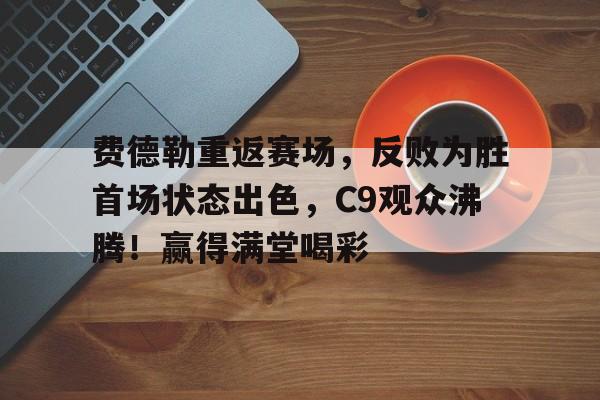 九游娱乐APP-费德勒重返赛场，反败为胜首场状态出色，C9观众沸腾！赢得满堂喝彩(澳网费德勒一盘不失)