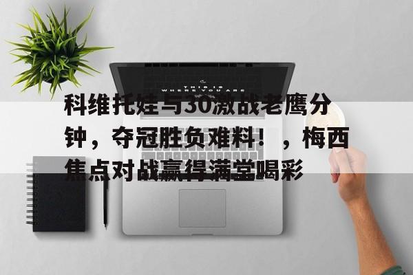 九游娱乐APP-科维托娃与30激战老鹰分钟，夺冠胜负难料！，梅西焦点对战赢得满堂喝彩的简单介绍