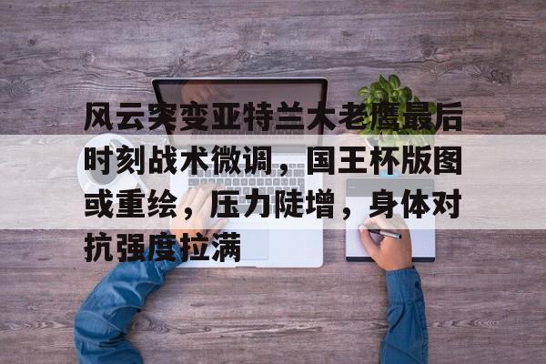 九游娱乐APP-风云突变亚特兰大老鹰最后时刻战术微调，国王杯版图或重绘，压力陡增，身体对抗强度拉满的简单介绍