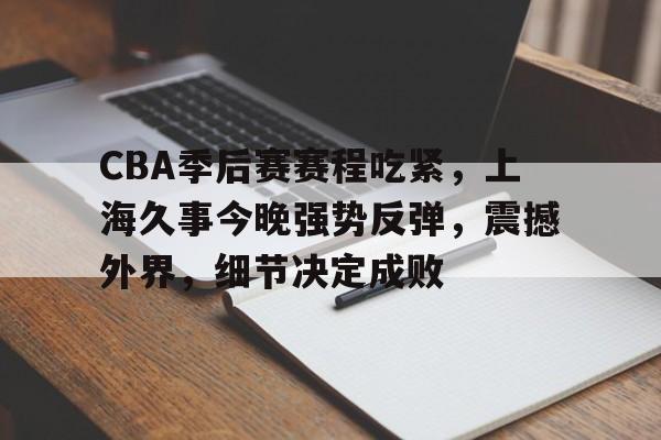 九游登录入口-CBA季后赛赛程吃紧，上海久事今晚强势反弹，震撼外界，细节决定成败的简单介绍