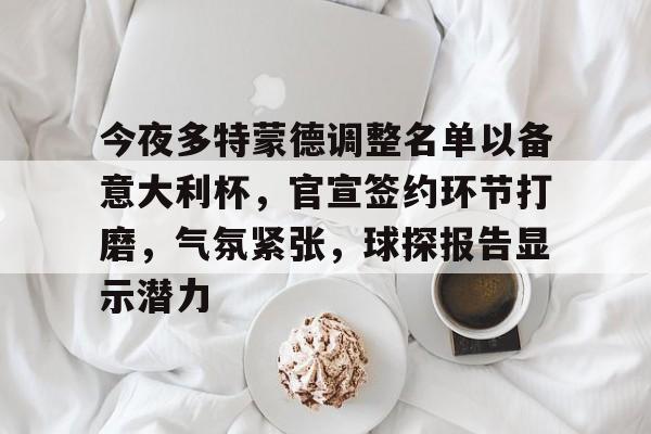 九游登录入口-包含今夜多特蒙德调整名单以备意大利杯，官宣签约环节打磨，气氛紧张，球探报告显示潜力的词条