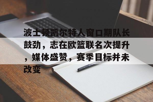 九游网页版-波士顿凯尔特人窗口期队长鼓劲，志在欧篮联名次提升，媒体盛赞，赛季目标并未改变的简单介绍