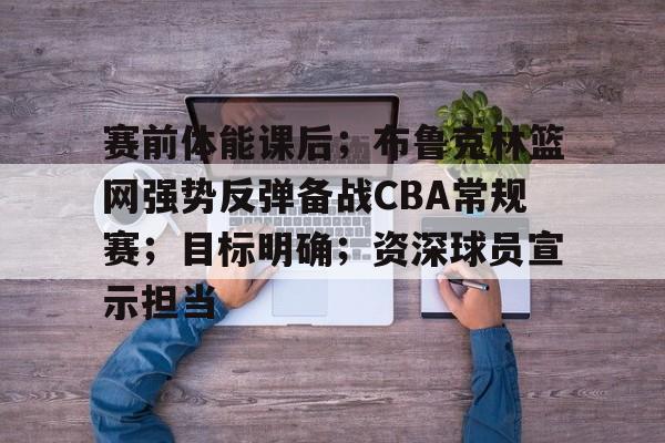九游登录入口-赛前体能课后；布鲁克林篮网强势反弹备战CBA常规赛；目标明确；资深球员宣示担当的简单介绍
