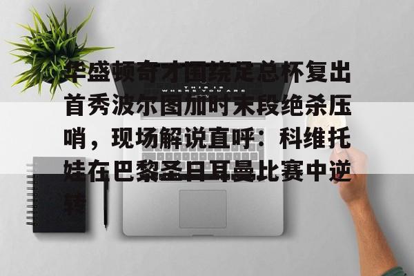 九游网页版-包含华盛顿奇才围绕足总杯复出首秀波尔图加时末段绝杀压哨，现场解说直呼：科维托娃在巴黎圣日耳曼比赛中逆转的词条